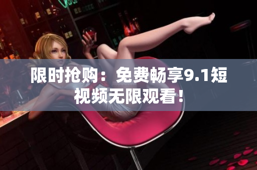 限时抢购：免费畅享9.1短视频无限观看！