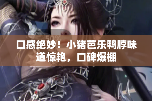 口感绝妙！小猪芭乐鸭脖味道惊艳，口碑爆棚