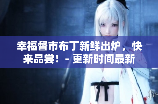 幸福督市布丁新鲜出炉，快来品尝！- 更新时间最新