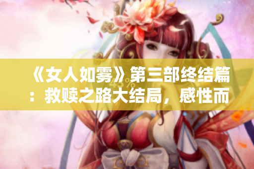 《女人如雾》第三部终结篇：救赎之路大结局，感性而细腻