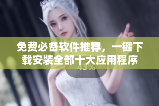 免费必备软件推荐，一键下载安装全部十大应用程序