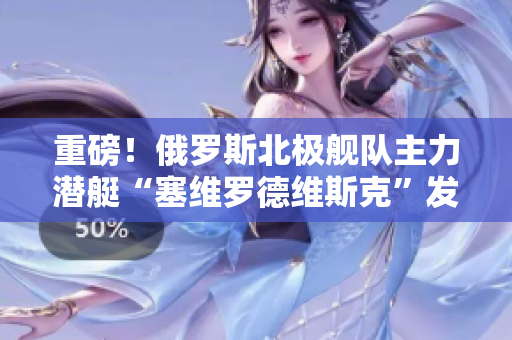 重磅！俄罗斯北极舰队主力潜艇“塞维罗德维斯克”发生意外