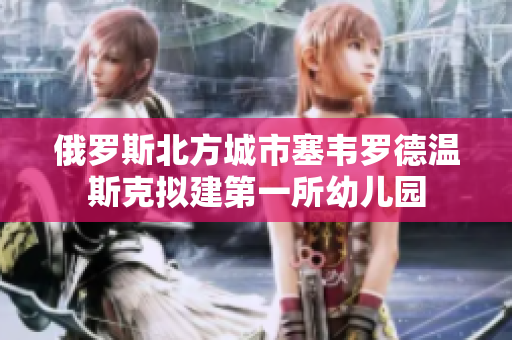 俄罗斯北方城市塞韦罗德温斯克拟建第一所幼儿园