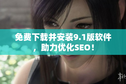 免费下载并安装9.1版软件，助力优化SEO！