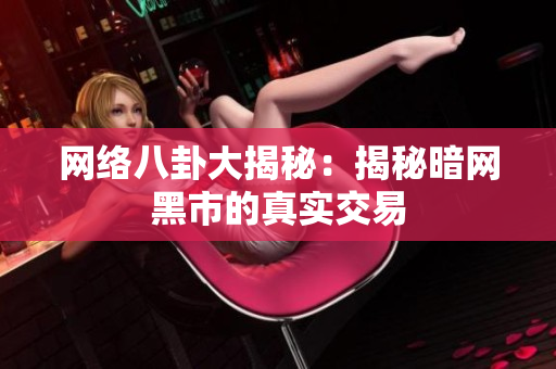 网络八卦大揭秘：揭秘暗网黑市的真实交易