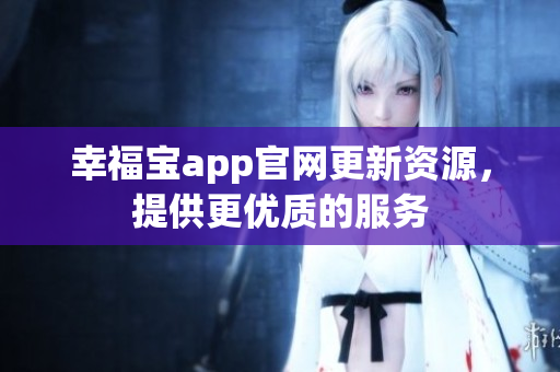 幸福宝app官网更新资源，提供更优质的服务