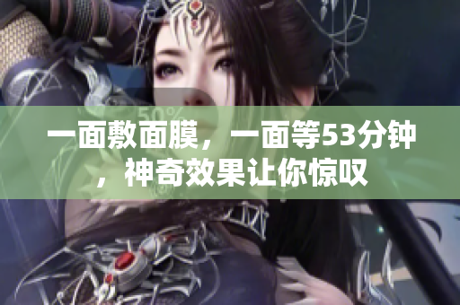一面敷面膜，一面等53分钟，神奇效果让你惊叹