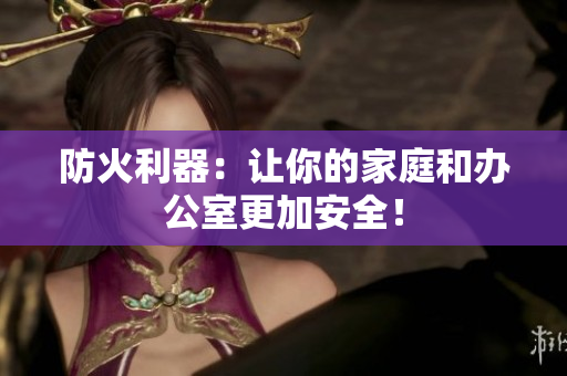 防火利器：让你的家庭和办公室更加安全！
