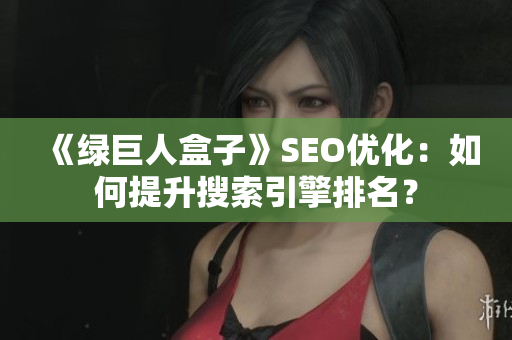 《绿巨人盒子》SEO优化：如何提升搜索引擎排名？