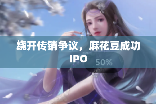 绕开传销争议，麻花豆成功IPO