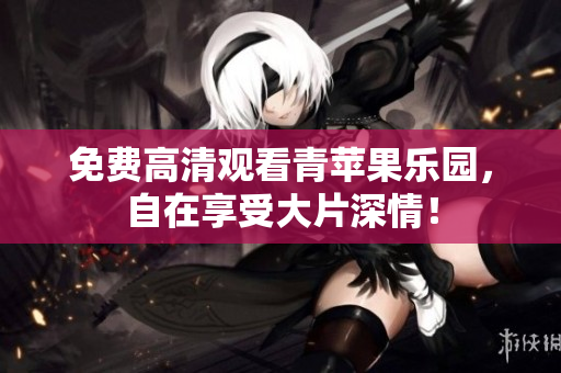 免费高清观看青苹果乐园，自在享受大片深情！