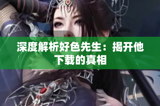 深度解析好色先生：揭开他下载的真相