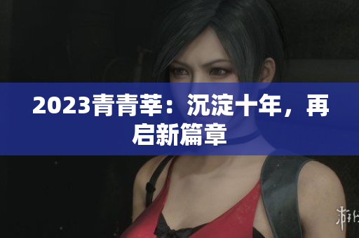 2023青青莘：沉淀十年，再启新篇章