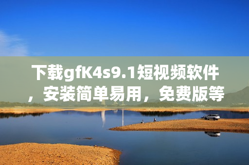 下载gfK4s9.1短视频软件，安装简单易用，免费版等你来试！