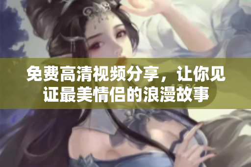 免费高清视频分享，让你见证最美情侣的浪漫故事