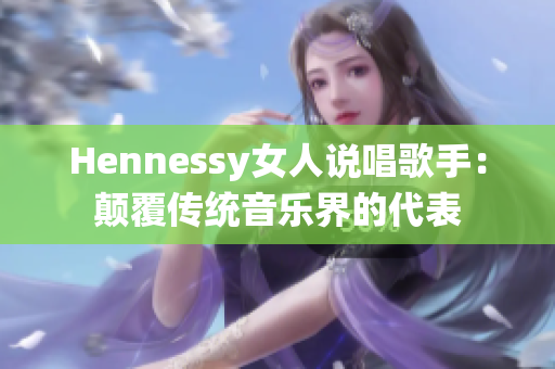 Hennessy女人说唱歌手：颠覆传统音乐界的代表
