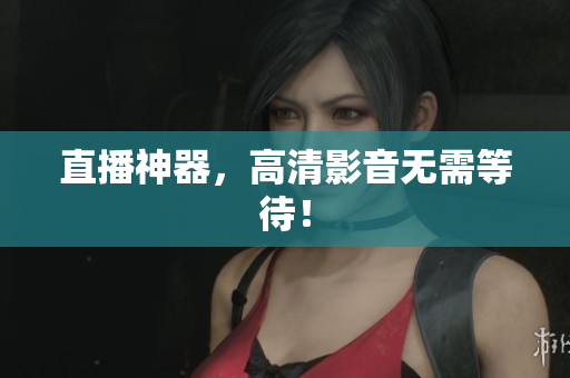 直播神器，高清影音无需等待！