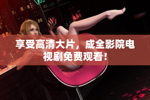 享受高清大片，成全影院电视剧免费观看！