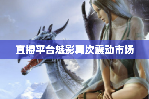 直播平台魅影再次震动市场