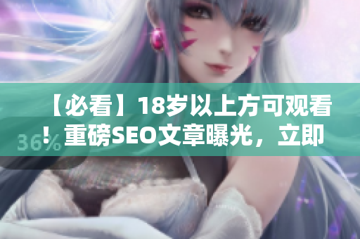 【必看】18岁以上方可观看！重磅SEO文章曝光，立即阅读！