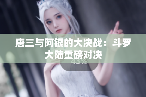 唐三与阿银的大决战：斗罗大陆重磅对决
