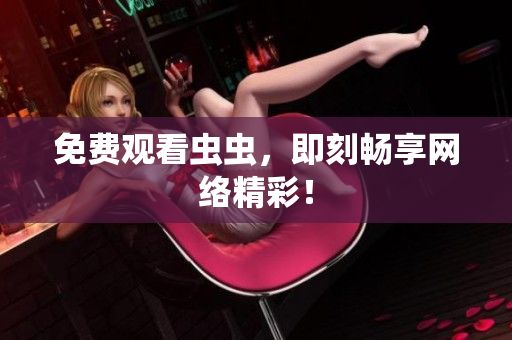 免费观看虫虫，即刻畅享网络精彩！