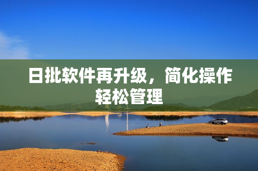日批软件再升级，简化操作轻松管理
