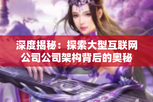 深度揭秘：探索大型互联网公司公司架构背后的奥秘