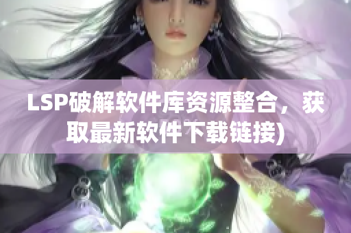 LSP破解软件库资源整合，获取最新软件下载链接)
