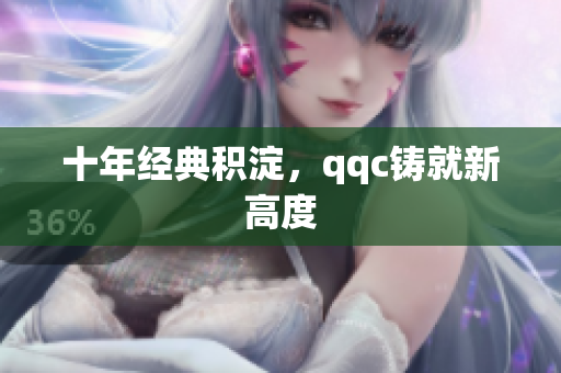 十年经典积淀，qqc铸就新高度