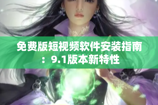 免费版短视频软件安装指南：9.1版本新特性