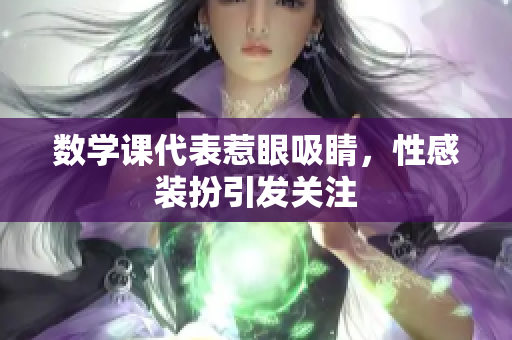 数学课代表惹眼吸睛，性感装扮引发关注