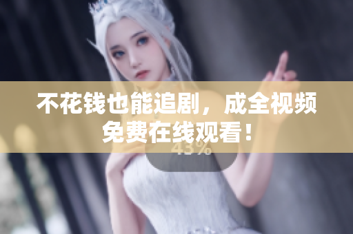 不花钱也能追剧，成全视频免费在线观看！