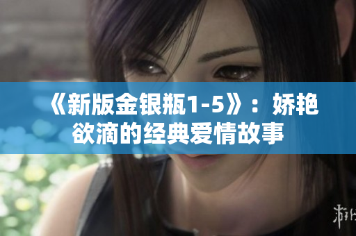 《新版金银瓶1-5》：娇艳欲滴的经典爱情故事