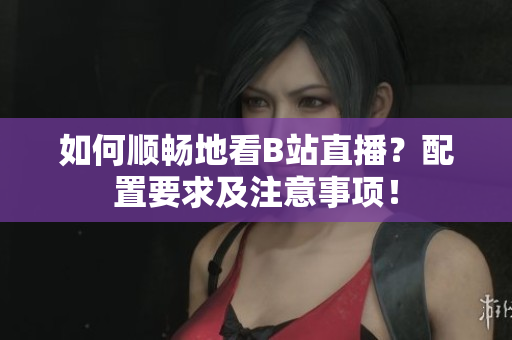 如何顺畅地看B站直播？配置要求及注意事项！