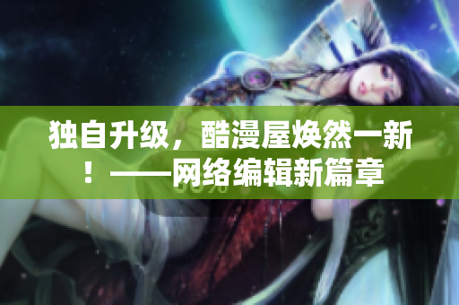 独自升级，酷漫屋焕然一新！——网络编辑新篇章
