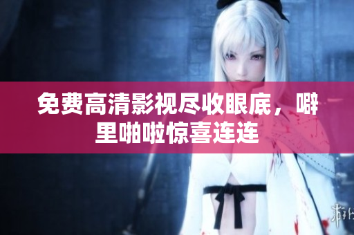 免费高清影视尽收眼底，噼里啪啦惊喜连连