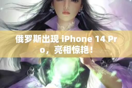 俄罗斯出现 iPhone 14 Pro，亮相惊艳！