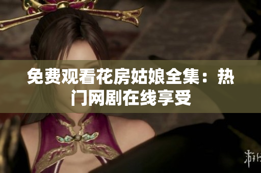 免费观看花房姑娘全集：热门网剧在线享受