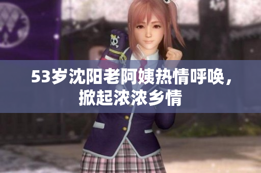 53岁沈阳老阿姨热情呼唤，掀起浓浓乡情