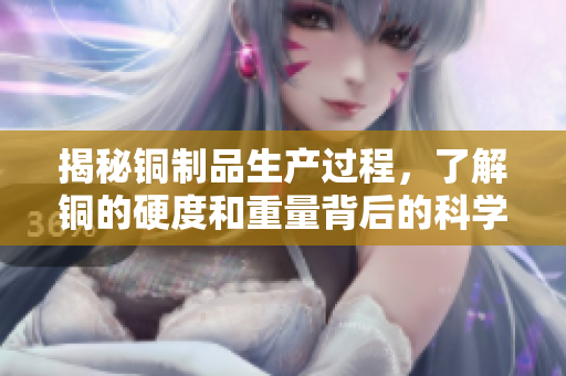 揭秘铜制品生产过程，了解铜的硬度和重量背后的科学原理