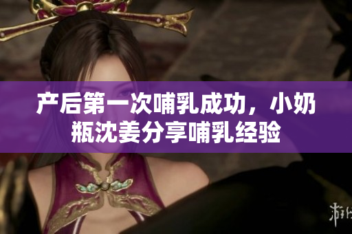 产后第一次哺乳成功，小奶瓶沈姜分享哺乳经验