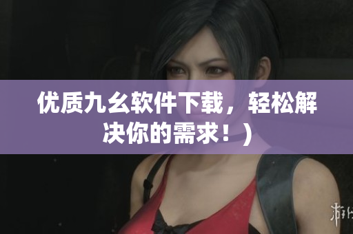 优质九幺软件下载，轻松解决你的需求！)