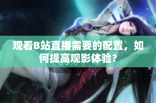 观看B站直播需要的配置，如何提高观影体验？