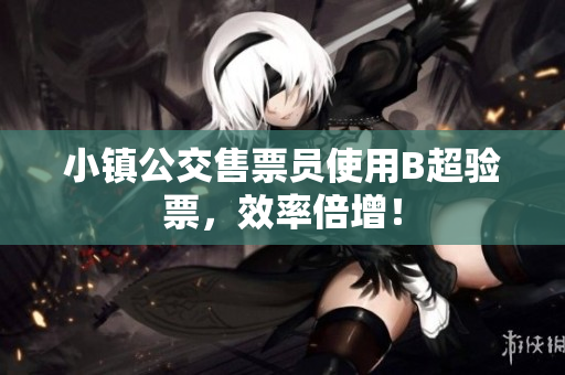小镇公交售票员使用B超验票，效率倍增！