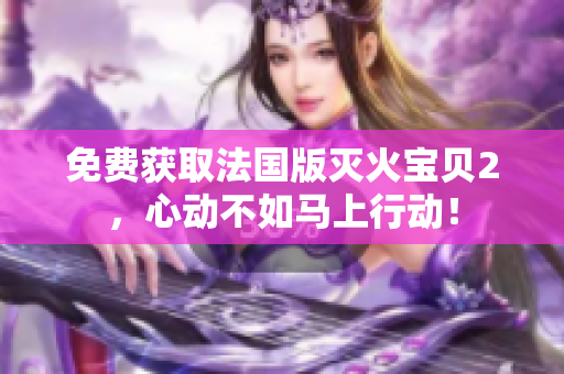免费获取法国版灭火宝贝2，心动不如马上行动！