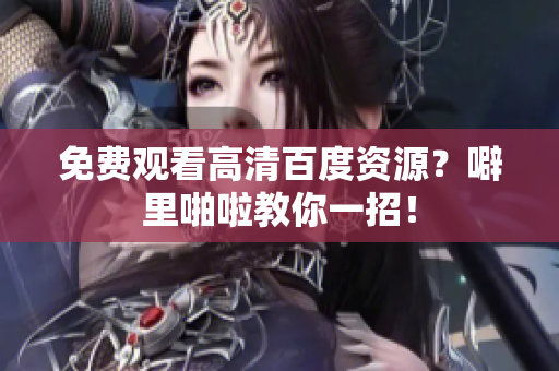 免费观看高清百度资源？噼里啪啦教你一招！