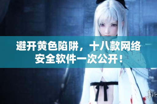 避开黄色陷阱，十八款网络安全软件一次公开！
