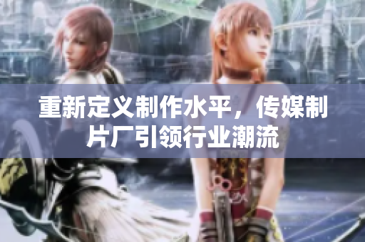 重新定义制作水平，传媒制片厂引领行业潮流