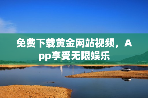 免费下载黄金网站视频，App享受无限娱乐